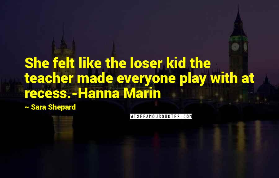 Sara Shepard Quotes: She felt like the loser kid the teacher made everyone play with at recess.-Hanna Marin