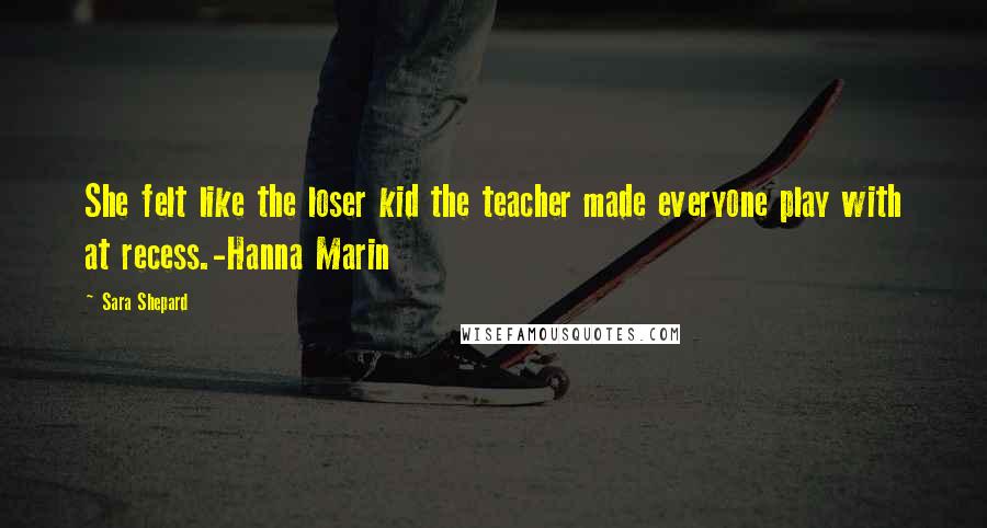 Sara Shepard Quotes: She felt like the loser kid the teacher made everyone play with at recess.-Hanna Marin