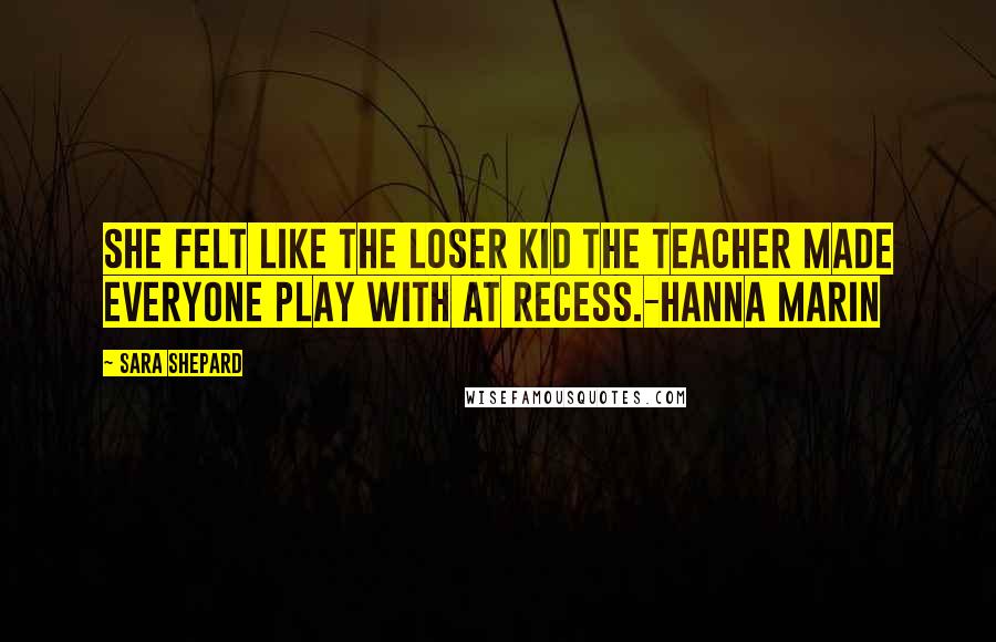 Sara Shepard Quotes: She felt like the loser kid the teacher made everyone play with at recess.-Hanna Marin