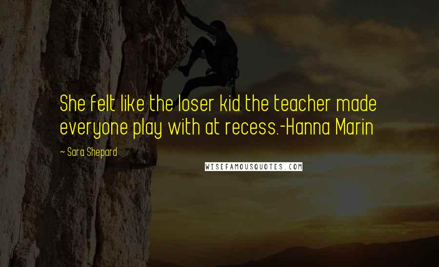 Sara Shepard Quotes: She felt like the loser kid the teacher made everyone play with at recess.-Hanna Marin