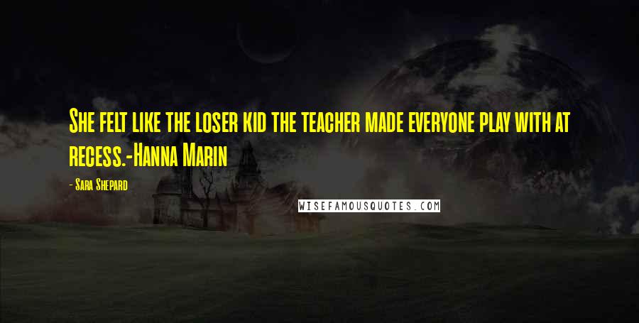 Sara Shepard Quotes: She felt like the loser kid the teacher made everyone play with at recess.-Hanna Marin