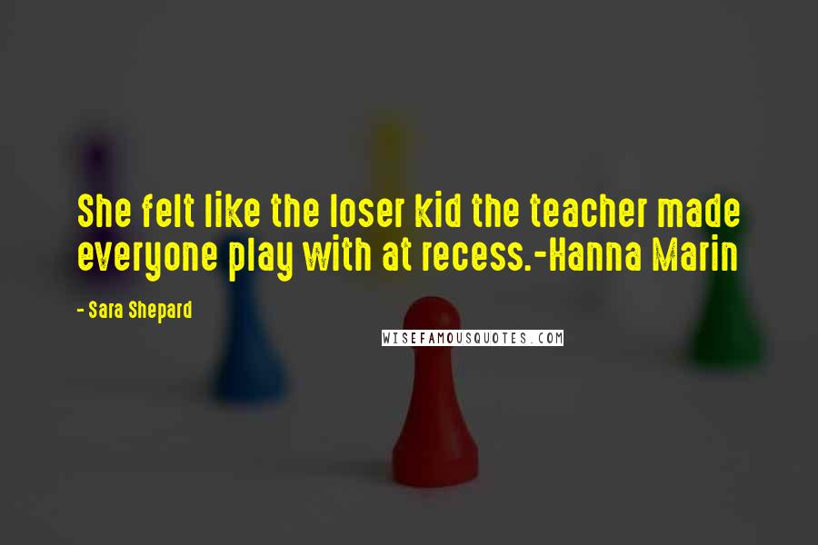 Sara Shepard Quotes: She felt like the loser kid the teacher made everyone play with at recess.-Hanna Marin