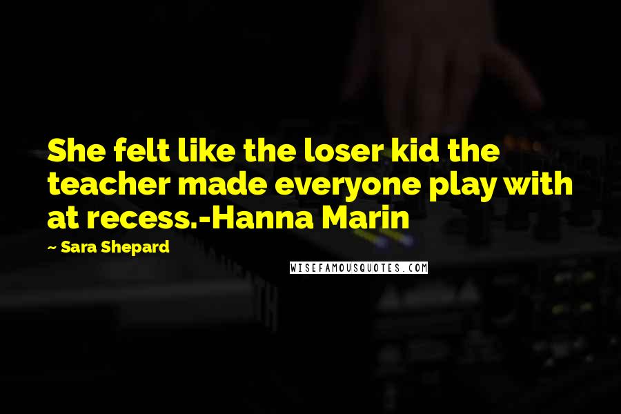 Sara Shepard Quotes: She felt like the loser kid the teacher made everyone play with at recess.-Hanna Marin