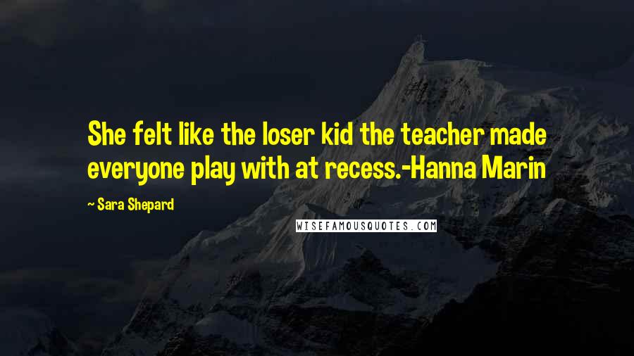 Sara Shepard Quotes: She felt like the loser kid the teacher made everyone play with at recess.-Hanna Marin