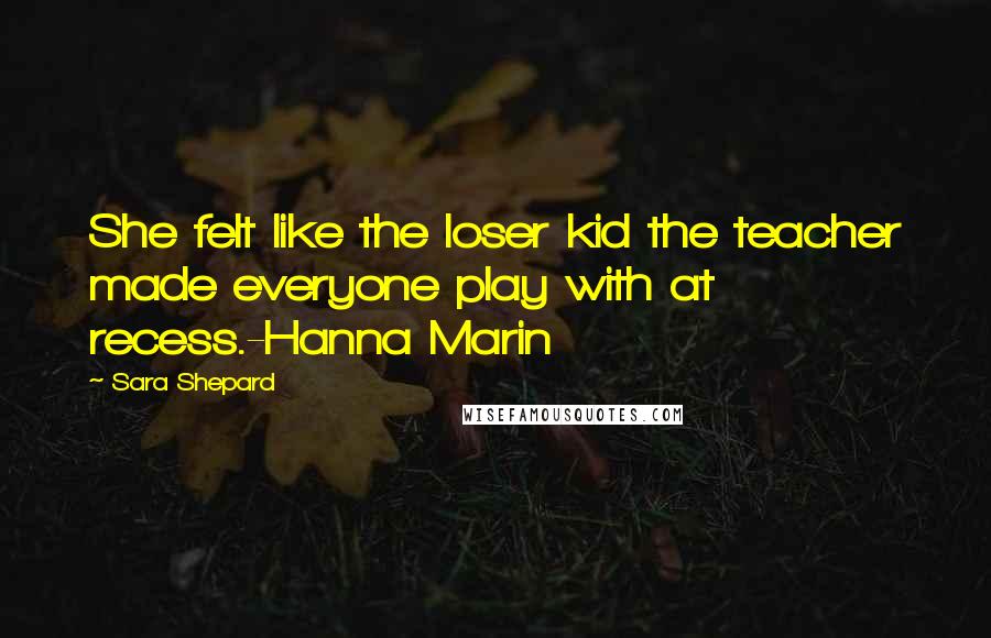 Sara Shepard Quotes: She felt like the loser kid the teacher made everyone play with at recess.-Hanna Marin