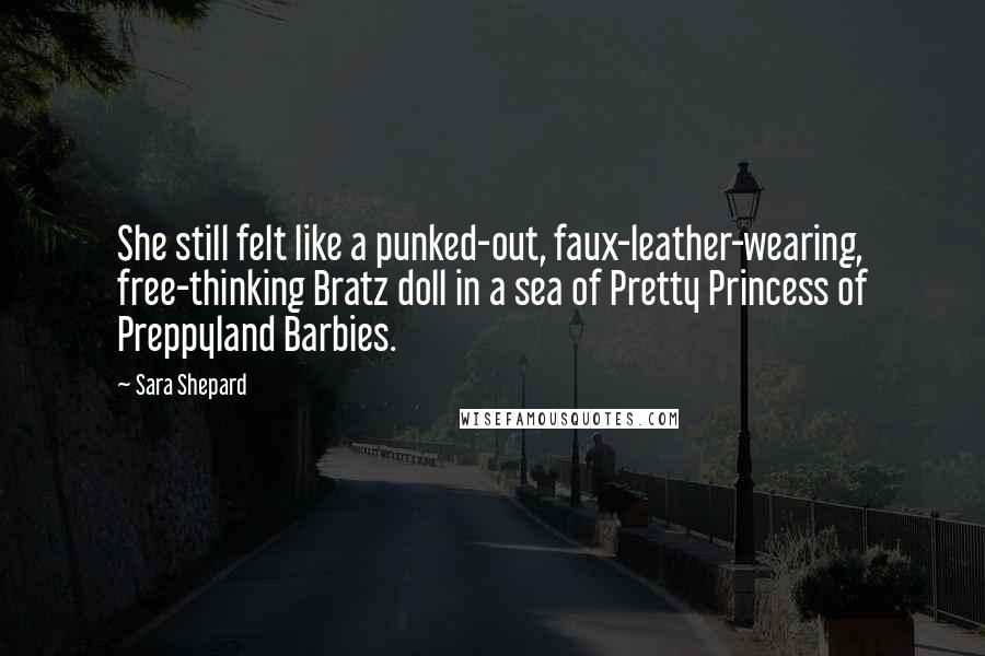 Sara Shepard Quotes: She still felt like a punked-out, faux-leather-wearing, free-thinking Bratz doll in a sea of Pretty Princess of Preppyland Barbies.