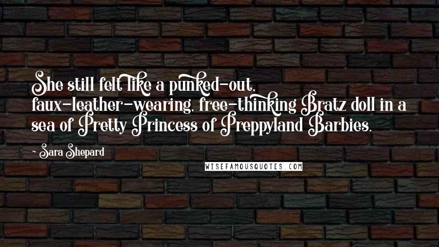 Sara Shepard Quotes: She still felt like a punked-out, faux-leather-wearing, free-thinking Bratz doll in a sea of Pretty Princess of Preppyland Barbies.