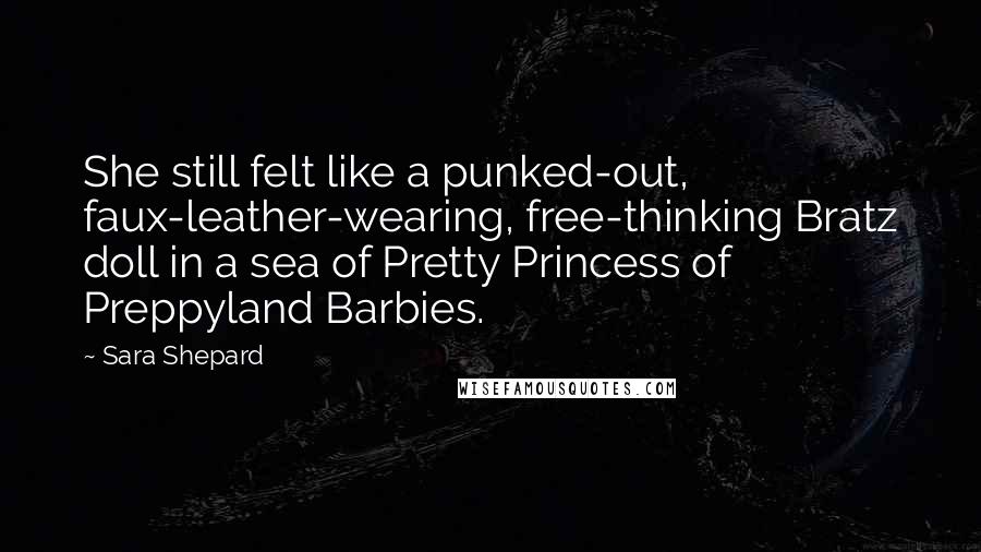 Sara Shepard Quotes: She still felt like a punked-out, faux-leather-wearing, free-thinking Bratz doll in a sea of Pretty Princess of Preppyland Barbies.
