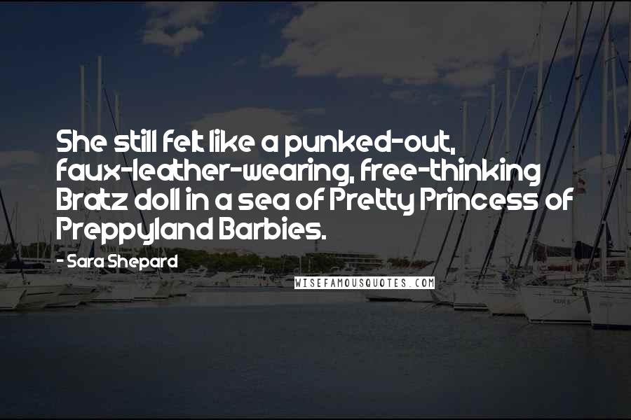 Sara Shepard Quotes: She still felt like a punked-out, faux-leather-wearing, free-thinking Bratz doll in a sea of Pretty Princess of Preppyland Barbies.