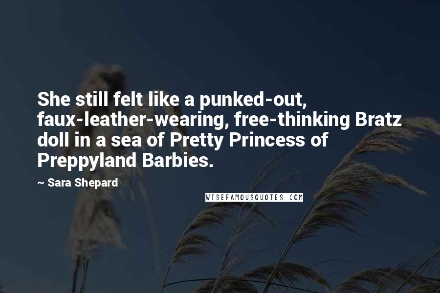 Sara Shepard Quotes: She still felt like a punked-out, faux-leather-wearing, free-thinking Bratz doll in a sea of Pretty Princess of Preppyland Barbies.