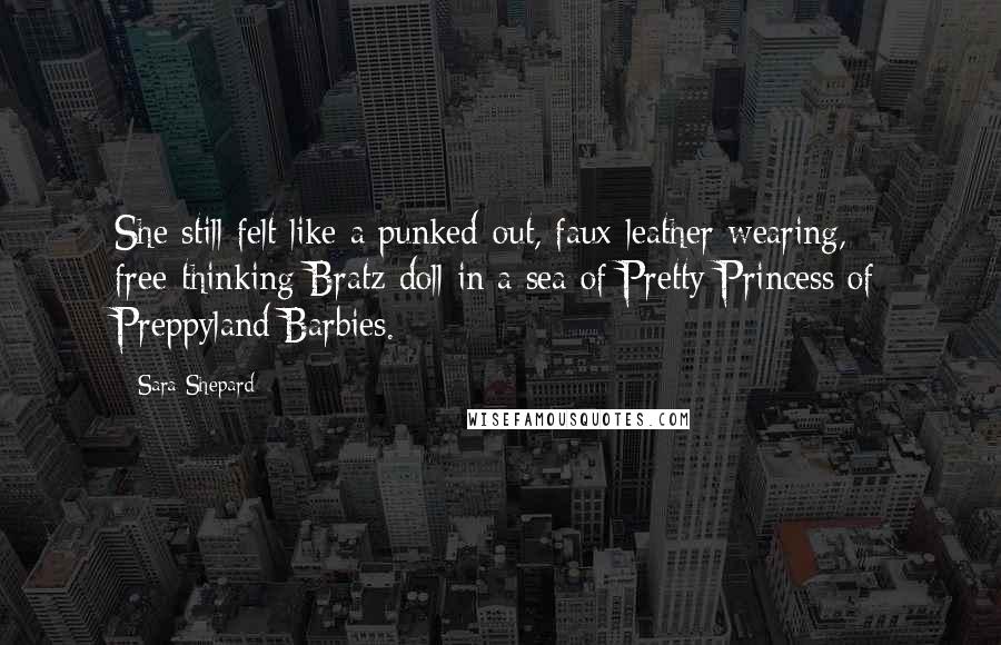 Sara Shepard Quotes: She still felt like a punked-out, faux-leather-wearing, free-thinking Bratz doll in a sea of Pretty Princess of Preppyland Barbies.