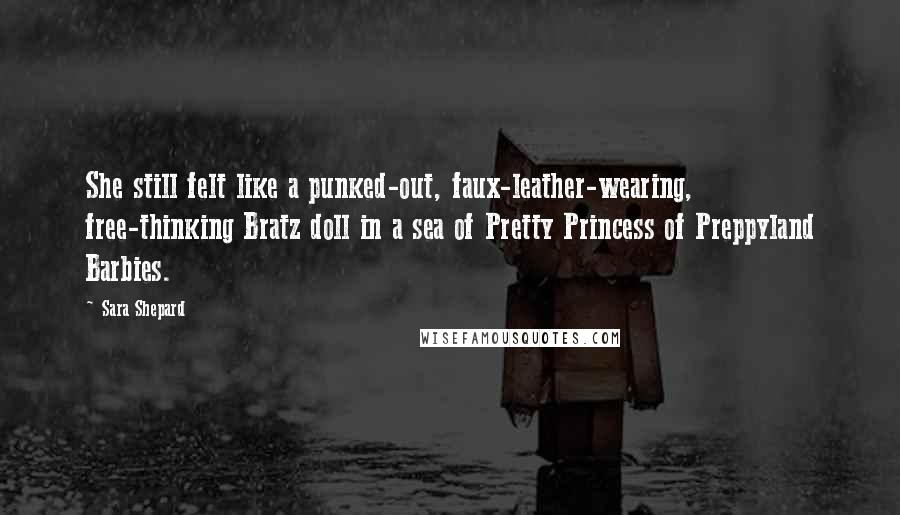 Sara Shepard Quotes: She still felt like a punked-out, faux-leather-wearing, free-thinking Bratz doll in a sea of Pretty Princess of Preppyland Barbies.