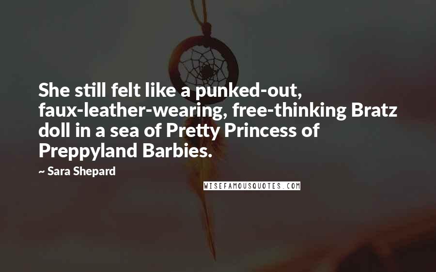 Sara Shepard Quotes: She still felt like a punked-out, faux-leather-wearing, free-thinking Bratz doll in a sea of Pretty Princess of Preppyland Barbies.