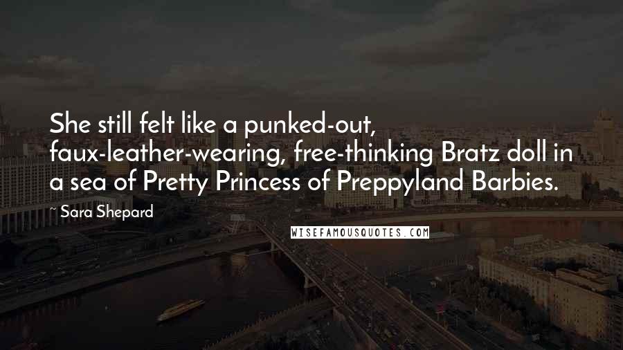 Sara Shepard Quotes: She still felt like a punked-out, faux-leather-wearing, free-thinking Bratz doll in a sea of Pretty Princess of Preppyland Barbies.