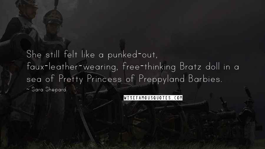 Sara Shepard Quotes: She still felt like a punked-out, faux-leather-wearing, free-thinking Bratz doll in a sea of Pretty Princess of Preppyland Barbies.