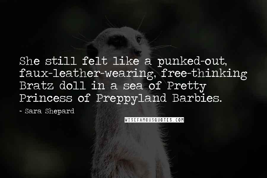 Sara Shepard Quotes: She still felt like a punked-out, faux-leather-wearing, free-thinking Bratz doll in a sea of Pretty Princess of Preppyland Barbies.
