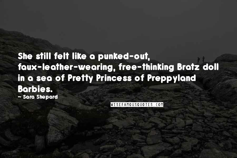 Sara Shepard Quotes: She still felt like a punked-out, faux-leather-wearing, free-thinking Bratz doll in a sea of Pretty Princess of Preppyland Barbies.