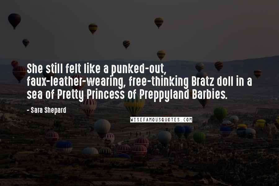 Sara Shepard Quotes: She still felt like a punked-out, faux-leather-wearing, free-thinking Bratz doll in a sea of Pretty Princess of Preppyland Barbies.