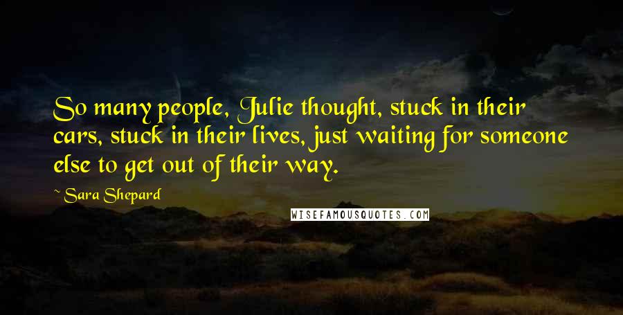 Sara Shepard Quotes: So many people, Julie thought, stuck in their cars, stuck in their lives, just waiting for someone else to get out of their way.