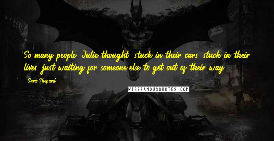 Sara Shepard Quotes: So many people, Julie thought, stuck in their cars, stuck in their lives, just waiting for someone else to get out of their way.