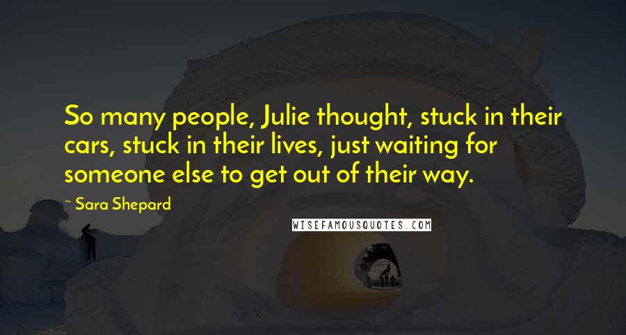 Sara Shepard Quotes: So many people, Julie thought, stuck in their cars, stuck in their lives, just waiting for someone else to get out of their way.
