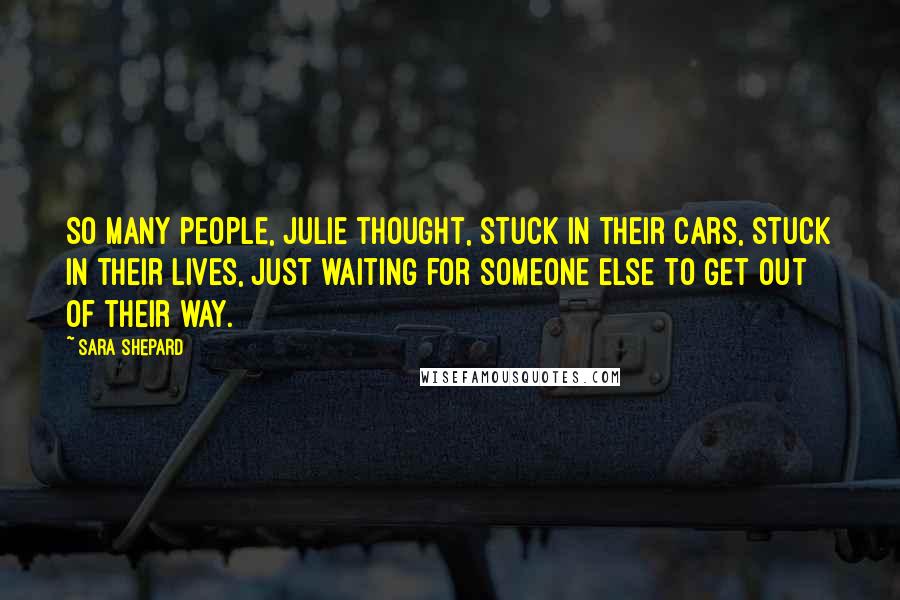 Sara Shepard Quotes: So many people, Julie thought, stuck in their cars, stuck in their lives, just waiting for someone else to get out of their way.