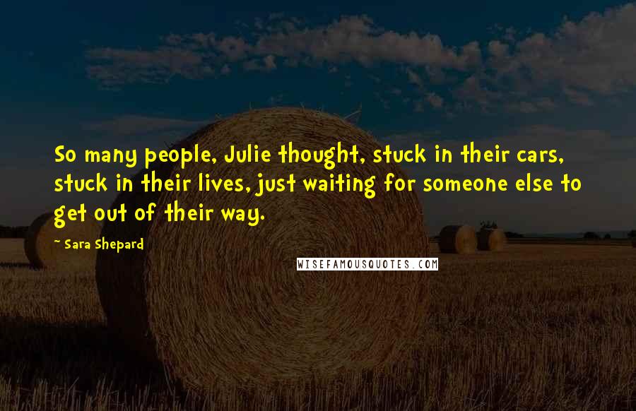 Sara Shepard Quotes: So many people, Julie thought, stuck in their cars, stuck in their lives, just waiting for someone else to get out of their way.