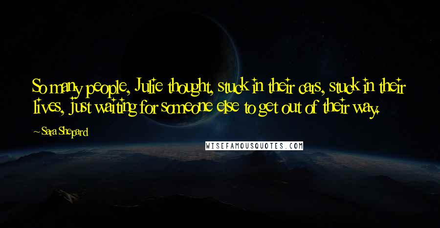Sara Shepard Quotes: So many people, Julie thought, stuck in their cars, stuck in their lives, just waiting for someone else to get out of their way.