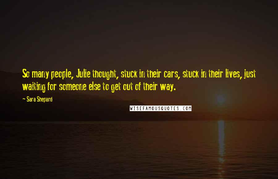 Sara Shepard Quotes: So many people, Julie thought, stuck in their cars, stuck in their lives, just waiting for someone else to get out of their way.