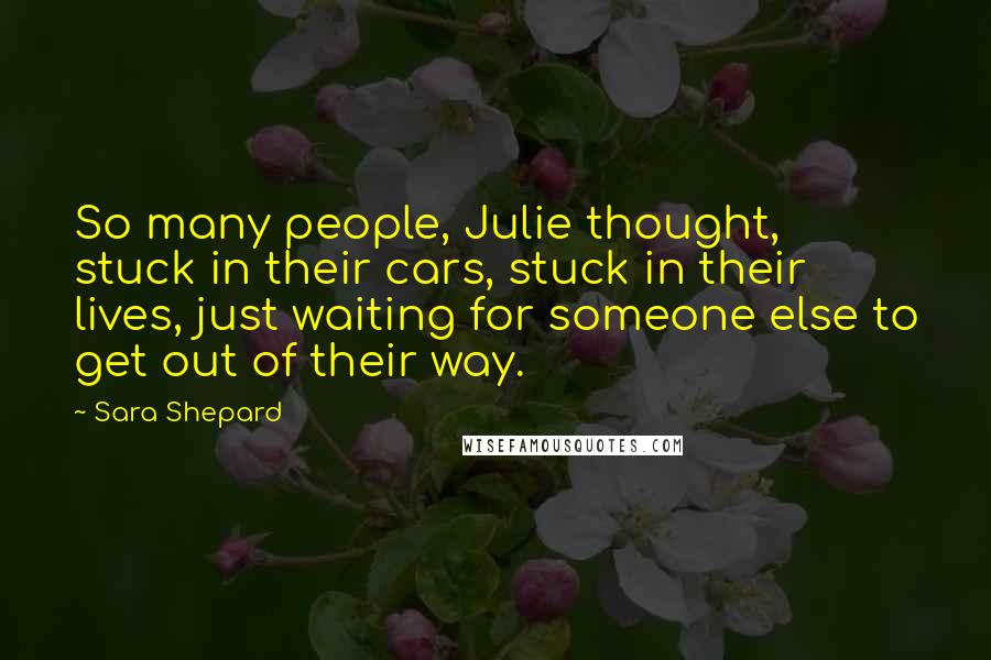 Sara Shepard Quotes: So many people, Julie thought, stuck in their cars, stuck in their lives, just waiting for someone else to get out of their way.