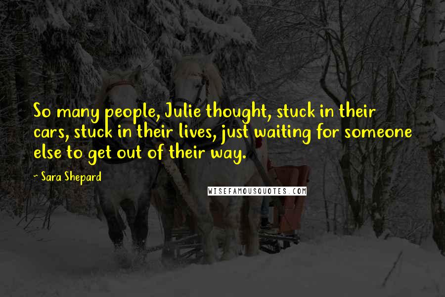 Sara Shepard Quotes: So many people, Julie thought, stuck in their cars, stuck in their lives, just waiting for someone else to get out of their way.
