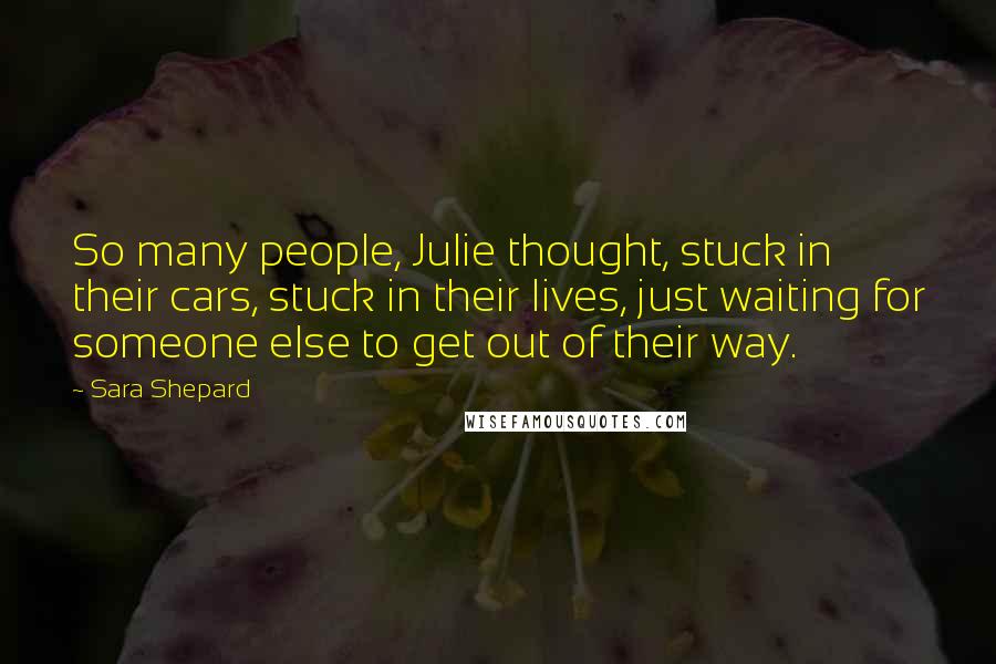 Sara Shepard Quotes: So many people, Julie thought, stuck in their cars, stuck in their lives, just waiting for someone else to get out of their way.