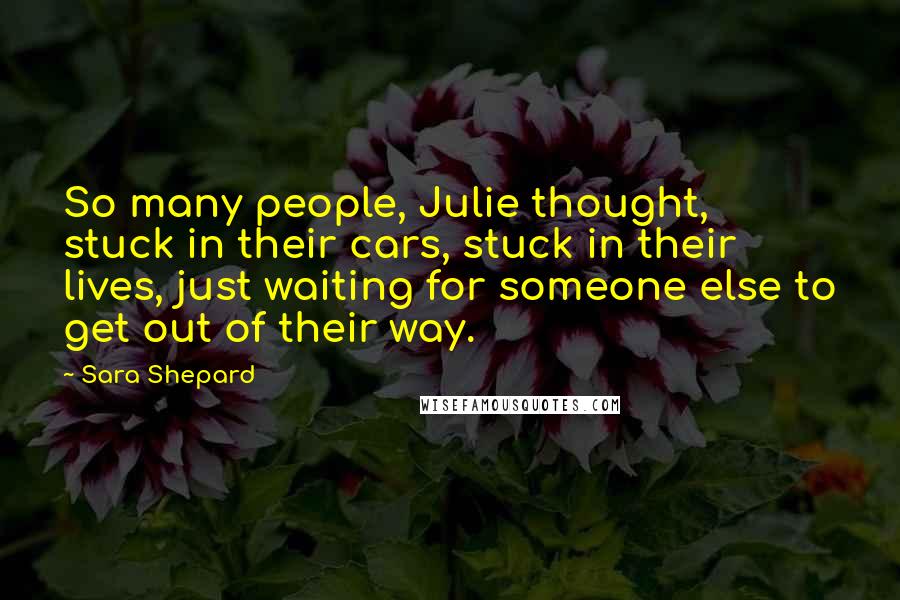 Sara Shepard Quotes: So many people, Julie thought, stuck in their cars, stuck in their lives, just waiting for someone else to get out of their way.