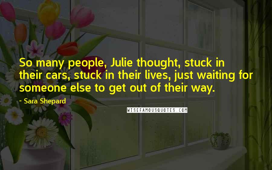 Sara Shepard Quotes: So many people, Julie thought, stuck in their cars, stuck in their lives, just waiting for someone else to get out of their way.
