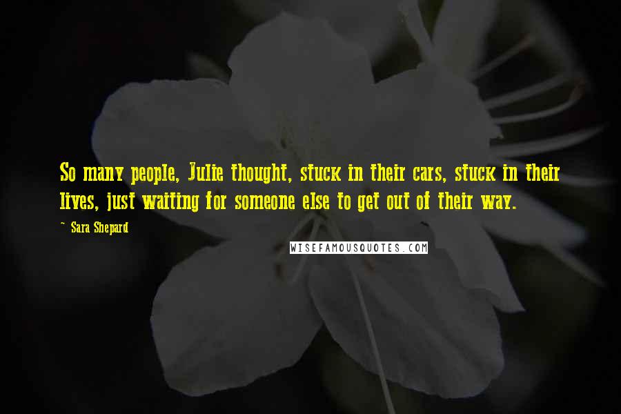 Sara Shepard Quotes: So many people, Julie thought, stuck in their cars, stuck in their lives, just waiting for someone else to get out of their way.