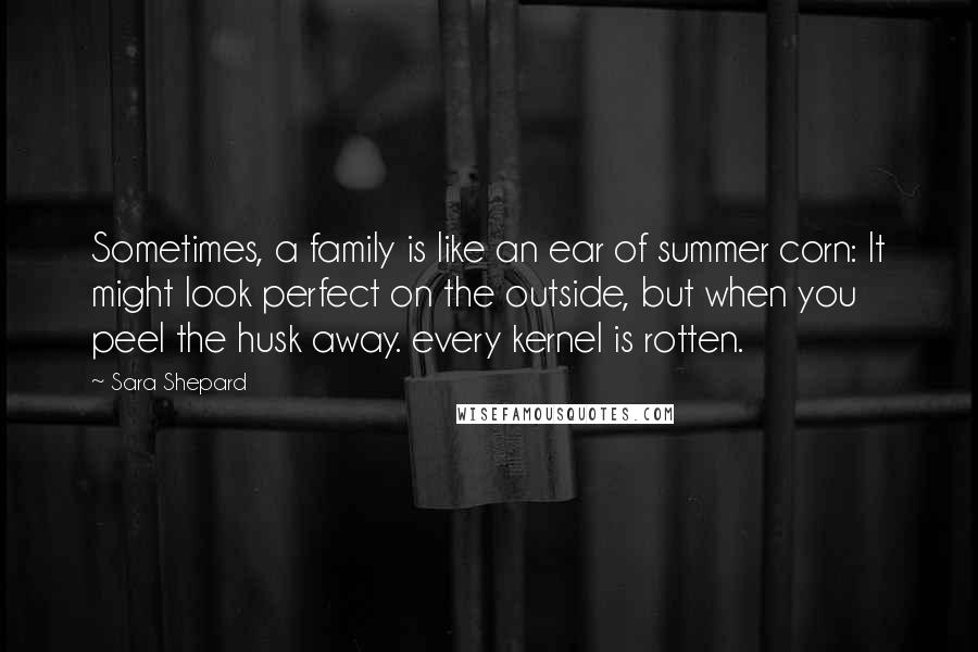 Sara Shepard Quotes: Sometimes, a family is like an ear of summer corn: It might look perfect on the outside, but when you peel the husk away. every kernel is rotten.