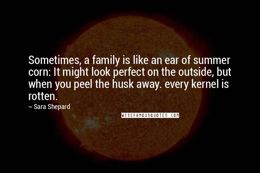 Sara Shepard Quotes: Sometimes, a family is like an ear of summer corn: It might look perfect on the outside, but when you peel the husk away. every kernel is rotten.