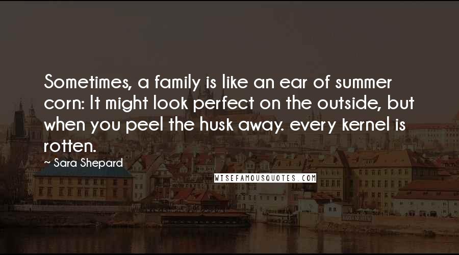 Sara Shepard Quotes: Sometimes, a family is like an ear of summer corn: It might look perfect on the outside, but when you peel the husk away. every kernel is rotten.