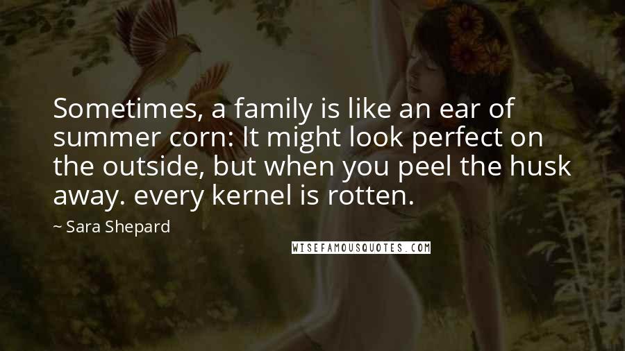 Sara Shepard Quotes: Sometimes, a family is like an ear of summer corn: It might look perfect on the outside, but when you peel the husk away. every kernel is rotten.