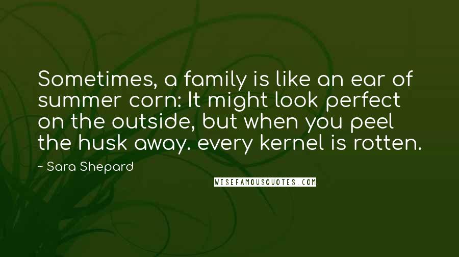 Sara Shepard Quotes: Sometimes, a family is like an ear of summer corn: It might look perfect on the outside, but when you peel the husk away. every kernel is rotten.