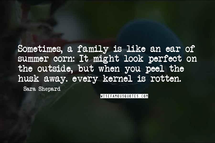 Sara Shepard Quotes: Sometimes, a family is like an ear of summer corn: It might look perfect on the outside, but when you peel the husk away. every kernel is rotten.