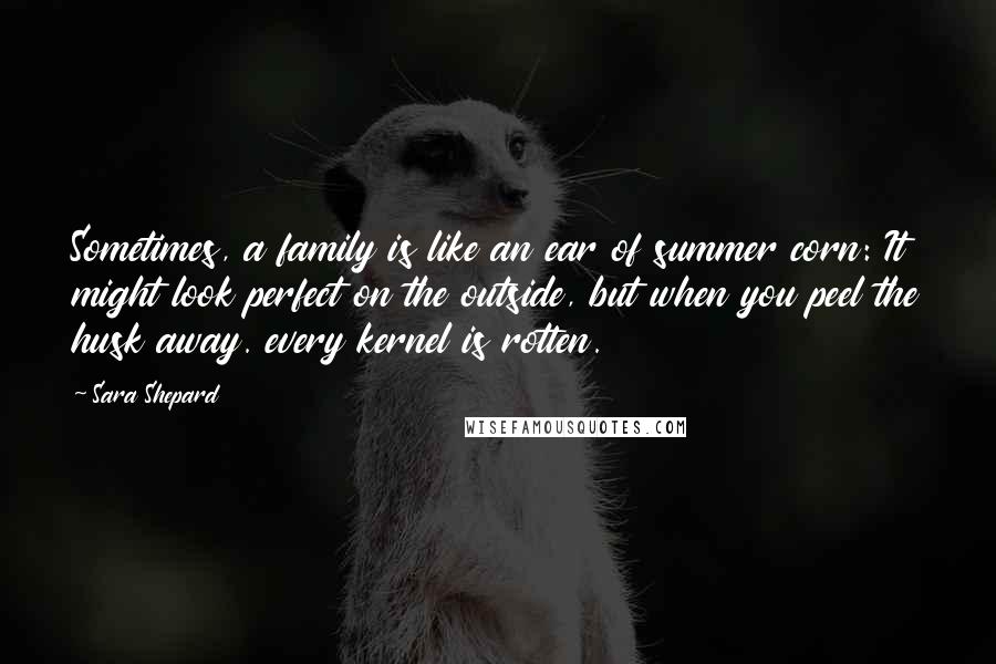 Sara Shepard Quotes: Sometimes, a family is like an ear of summer corn: It might look perfect on the outside, but when you peel the husk away. every kernel is rotten.