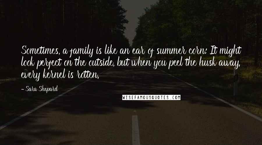 Sara Shepard Quotes: Sometimes, a family is like an ear of summer corn: It might look perfect on the outside, but when you peel the husk away. every kernel is rotten.