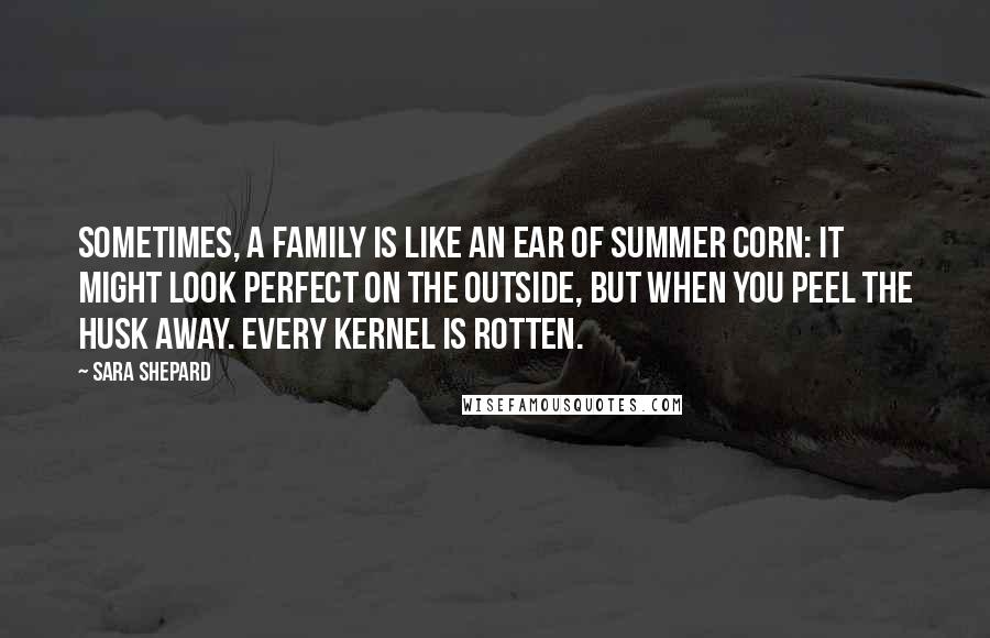 Sara Shepard Quotes: Sometimes, a family is like an ear of summer corn: It might look perfect on the outside, but when you peel the husk away. every kernel is rotten.