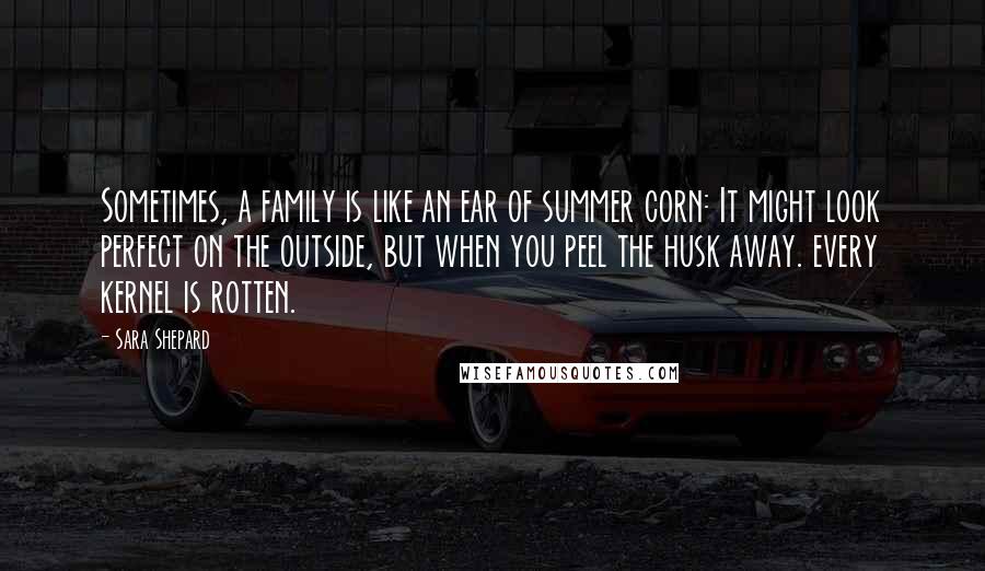 Sara Shepard Quotes: Sometimes, a family is like an ear of summer corn: It might look perfect on the outside, but when you peel the husk away. every kernel is rotten.