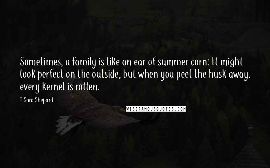 Sara Shepard Quotes: Sometimes, a family is like an ear of summer corn: It might look perfect on the outside, but when you peel the husk away. every kernel is rotten.
