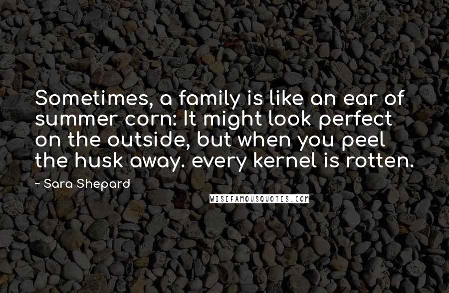 Sara Shepard Quotes: Sometimes, a family is like an ear of summer corn: It might look perfect on the outside, but when you peel the husk away. every kernel is rotten.