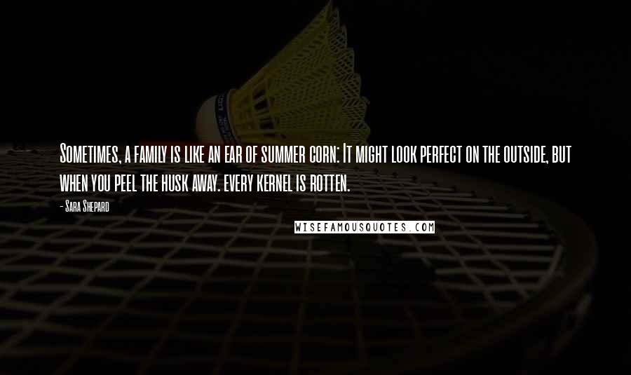 Sara Shepard Quotes: Sometimes, a family is like an ear of summer corn: It might look perfect on the outside, but when you peel the husk away. every kernel is rotten.