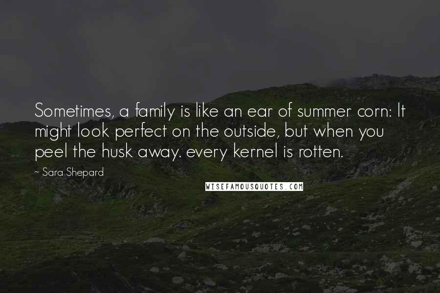 Sara Shepard Quotes: Sometimes, a family is like an ear of summer corn: It might look perfect on the outside, but when you peel the husk away. every kernel is rotten.