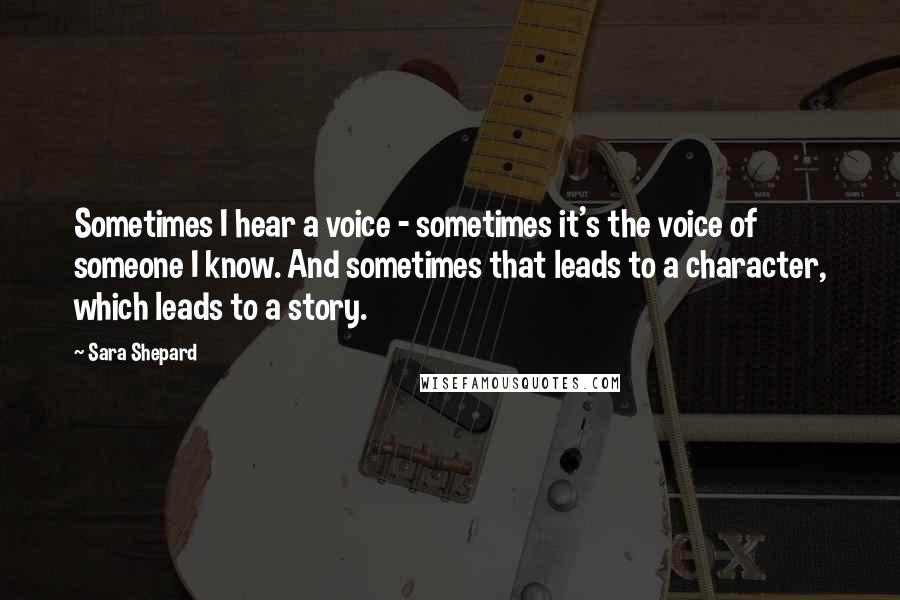 Sara Shepard Quotes: Sometimes I hear a voice - sometimes it's the voice of someone I know. And sometimes that leads to a character, which leads to a story.